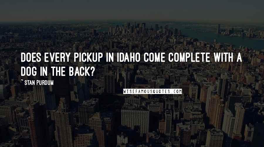 Stan Purdum Quotes: Does every pickup in Idaho come complete with a dog in the back?