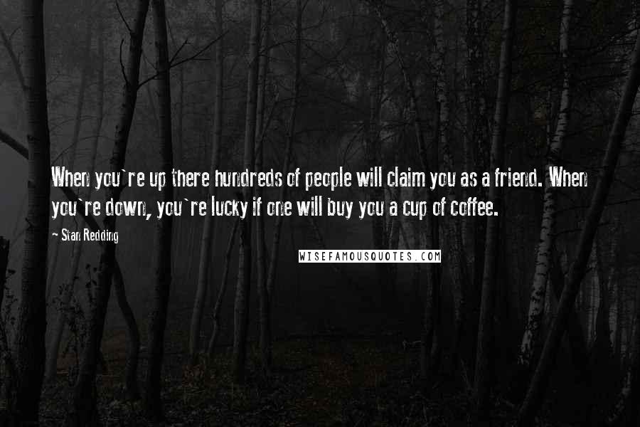 Stan Redding Quotes: When you're up there hundreds of people will claim you as a friend. When you're down, you're lucky if one will buy you a cup of coffee.