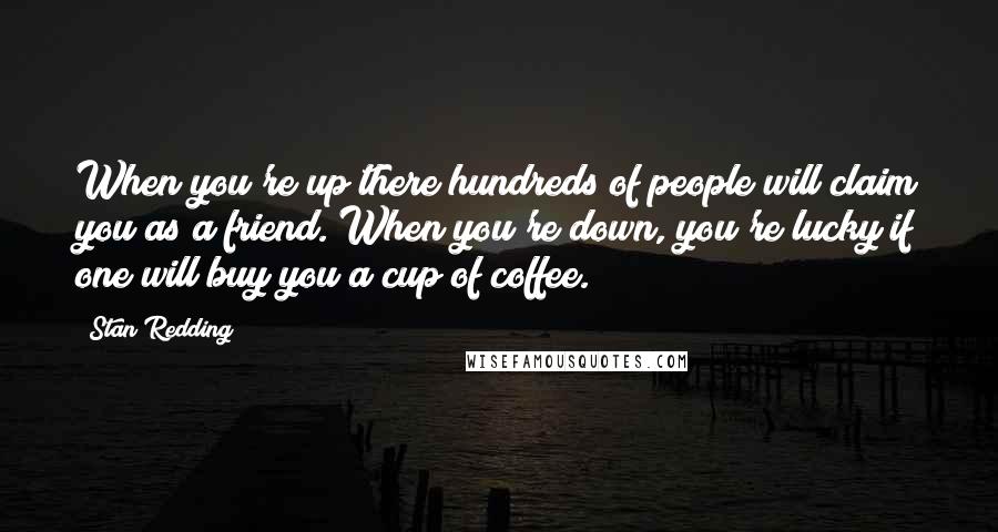 Stan Redding Quotes: When you're up there hundreds of people will claim you as a friend. When you're down, you're lucky if one will buy you a cup of coffee.
