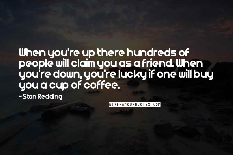 Stan Redding Quotes: When you're up there hundreds of people will claim you as a friend. When you're down, you're lucky if one will buy you a cup of coffee.