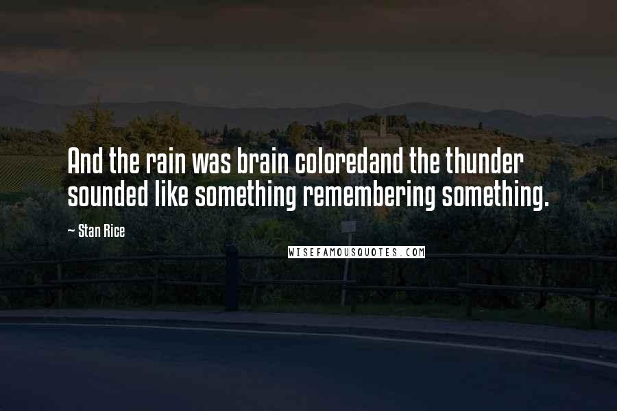 Stan Rice Quotes: And the rain was brain coloredand the thunder sounded like something remembering something.