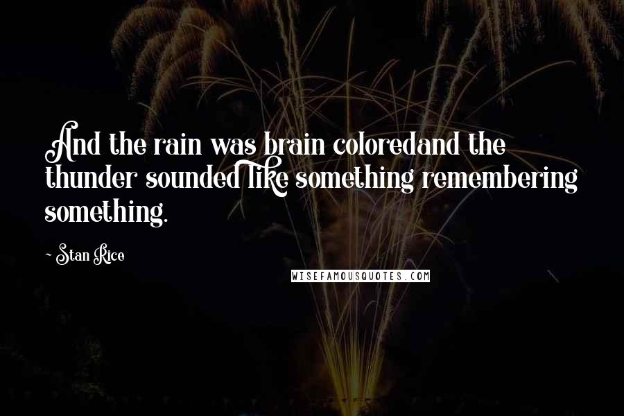 Stan Rice Quotes: And the rain was brain coloredand the thunder sounded like something remembering something.