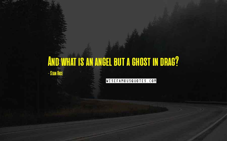 Stan Rice Quotes: And what is an angel but a ghost in drag?
