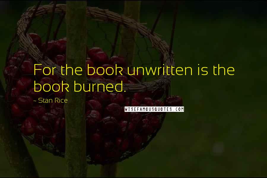 Stan Rice Quotes: For the book unwritten is the book burned.