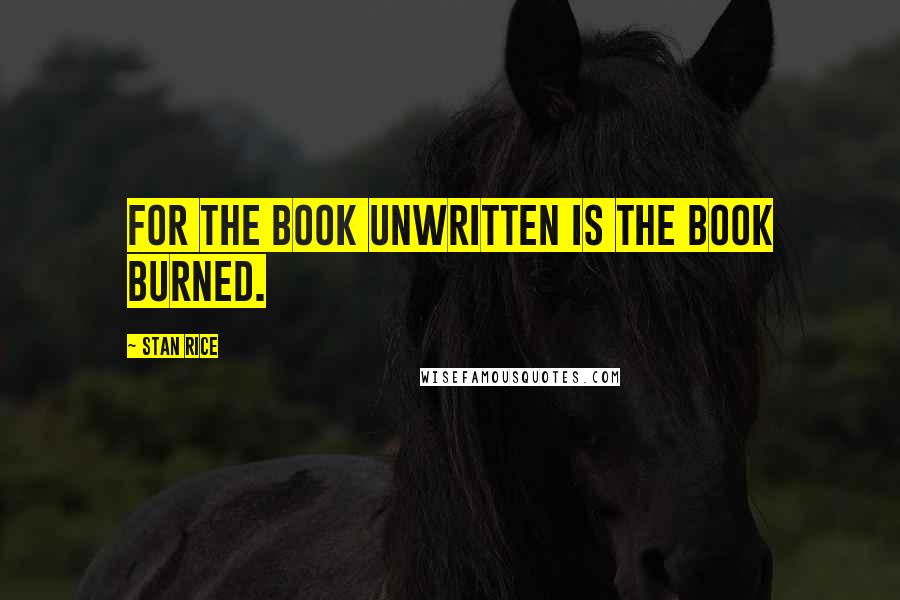 Stan Rice Quotes: For the book unwritten is the book burned.