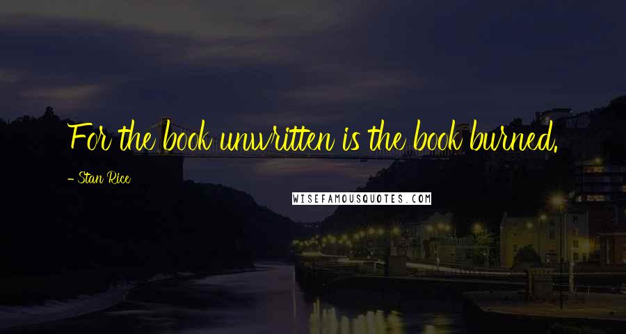 Stan Rice Quotes: For the book unwritten is the book burned.