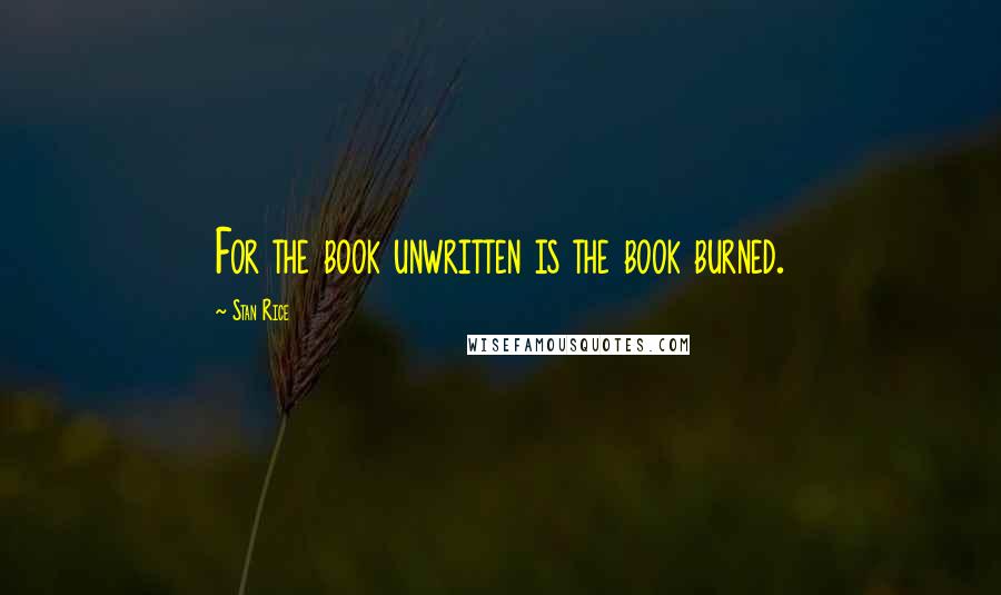 Stan Rice Quotes: For the book unwritten is the book burned.