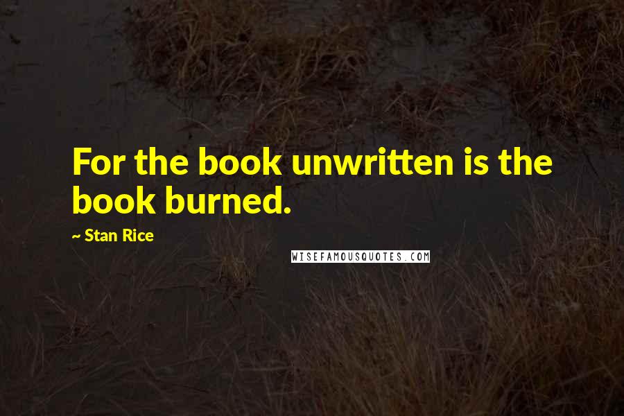 Stan Rice Quotes: For the book unwritten is the book burned.