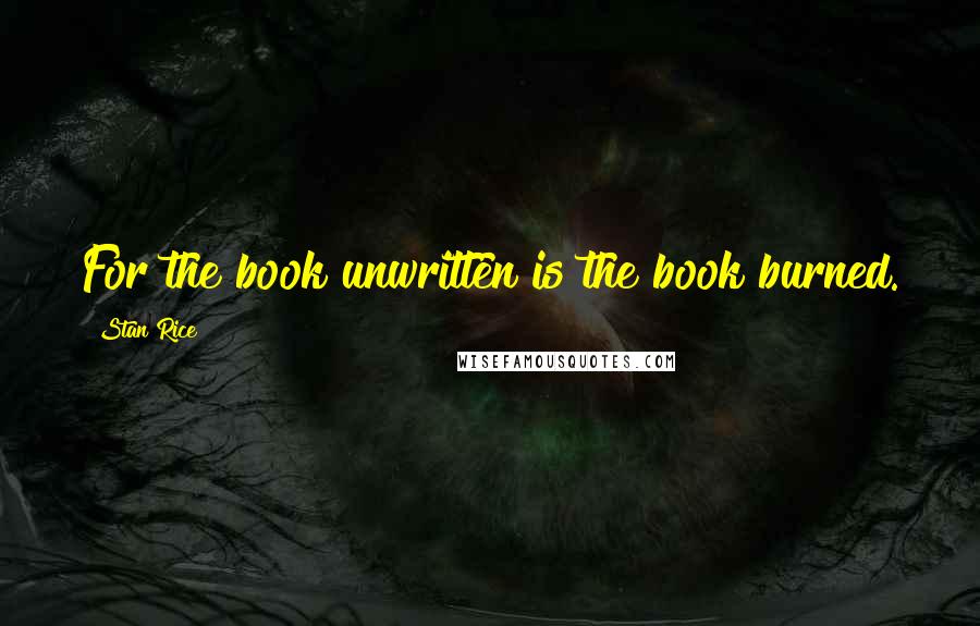 Stan Rice Quotes: For the book unwritten is the book burned.
