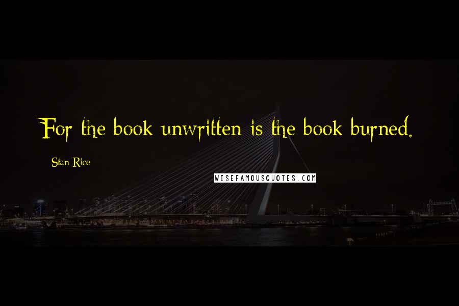 Stan Rice Quotes: For the book unwritten is the book burned.