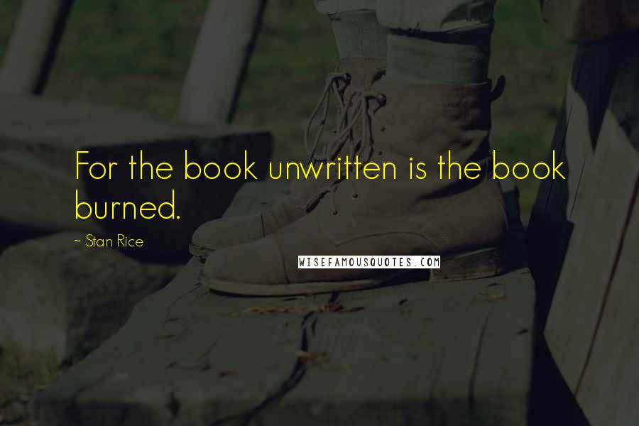 Stan Rice Quotes: For the book unwritten is the book burned.