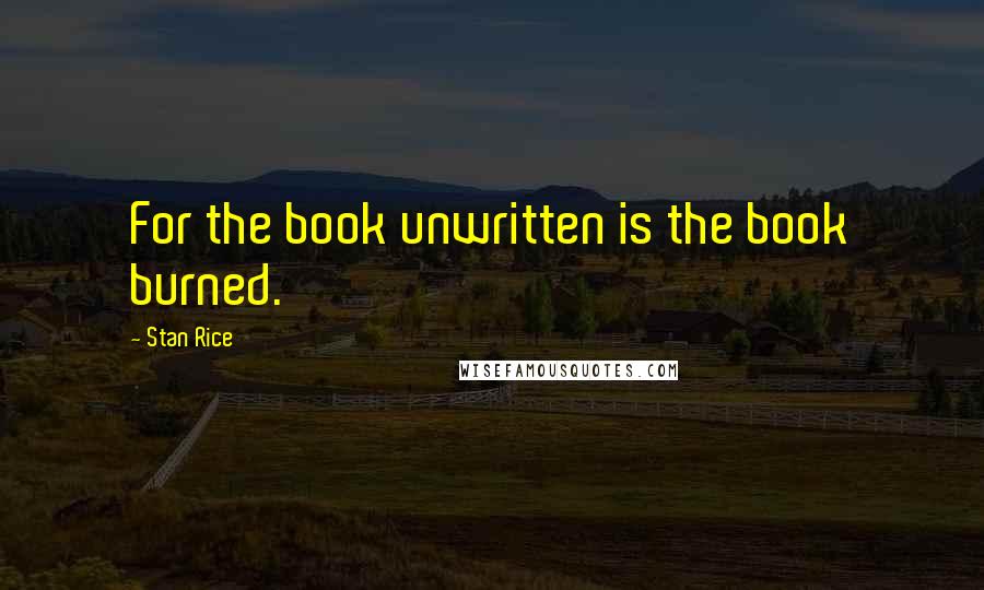 Stan Rice Quotes: For the book unwritten is the book burned.