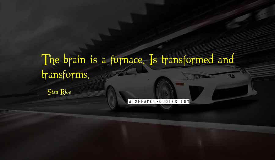 Stan Rice Quotes: The brain is a furnace./Is transformed and transforms.