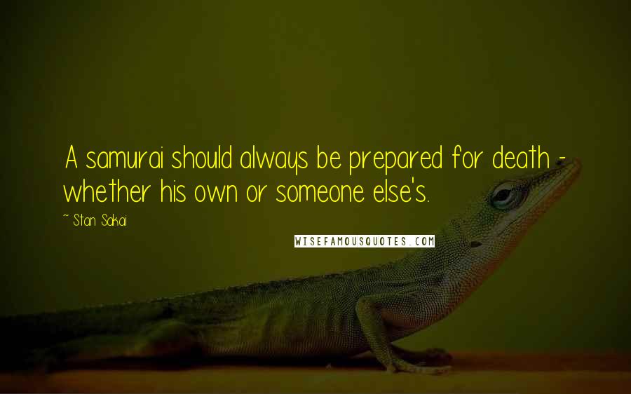 Stan Sakai Quotes: A samurai should always be prepared for death - whether his own or someone else's.