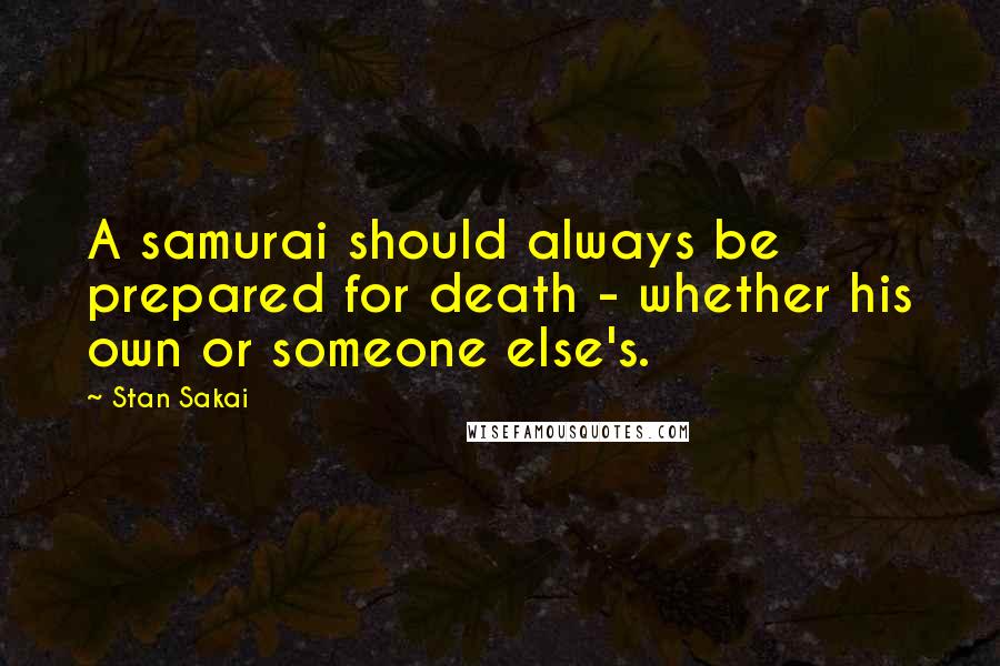 Stan Sakai Quotes: A samurai should always be prepared for death - whether his own or someone else's.