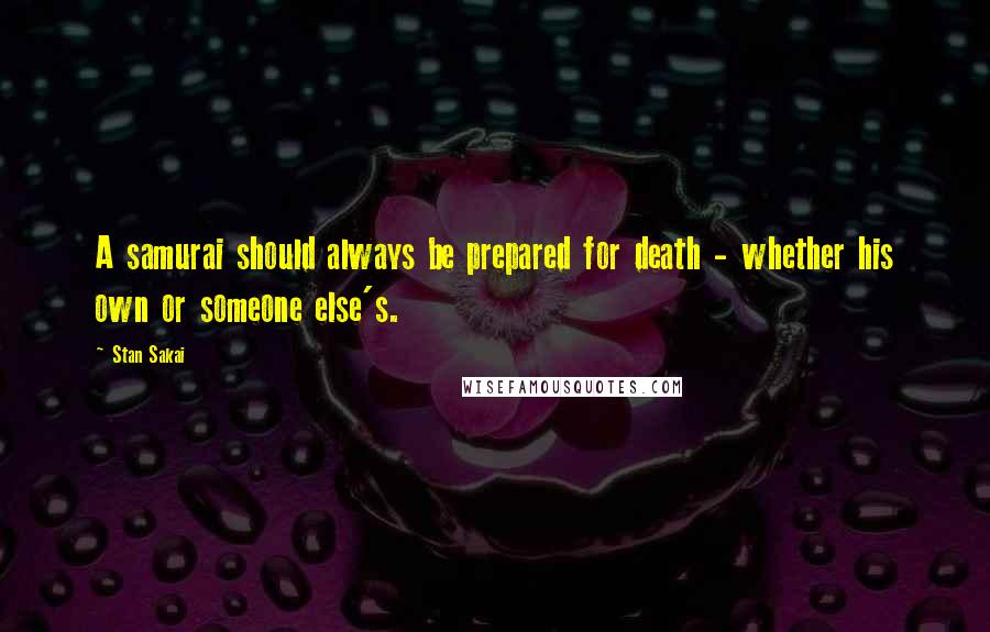 Stan Sakai Quotes: A samurai should always be prepared for death - whether his own or someone else's.