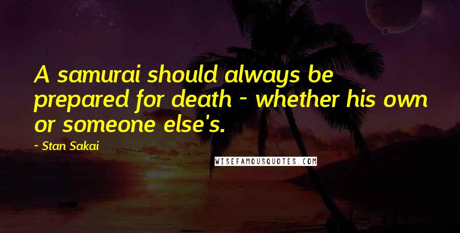 Stan Sakai Quotes: A samurai should always be prepared for death - whether his own or someone else's.