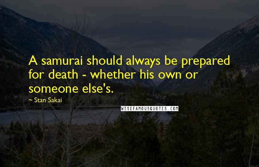 Stan Sakai Quotes: A samurai should always be prepared for death - whether his own or someone else's.