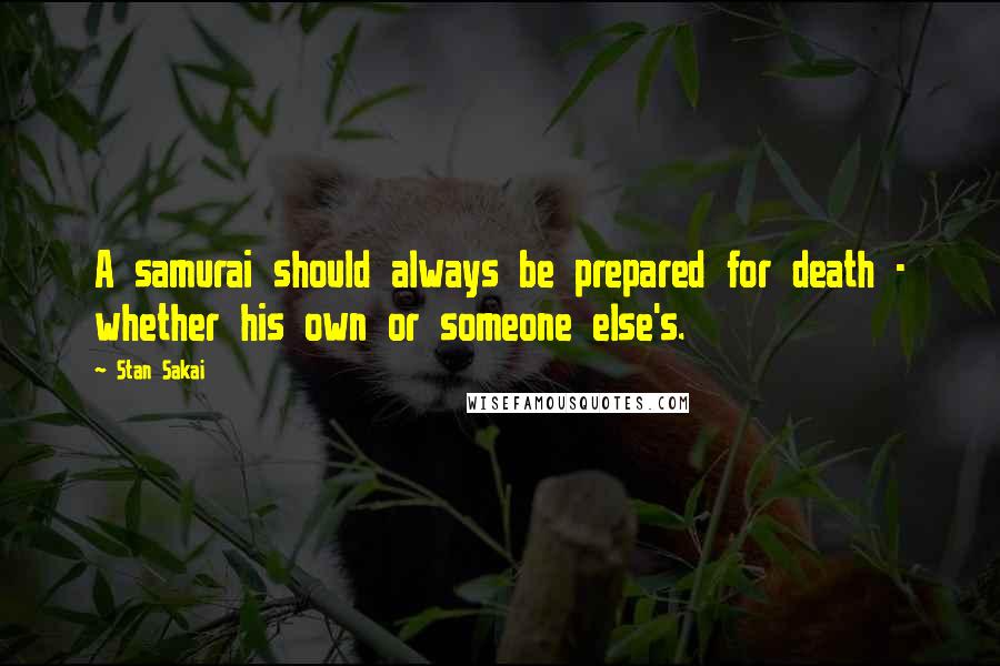 Stan Sakai Quotes: A samurai should always be prepared for death - whether his own or someone else's.