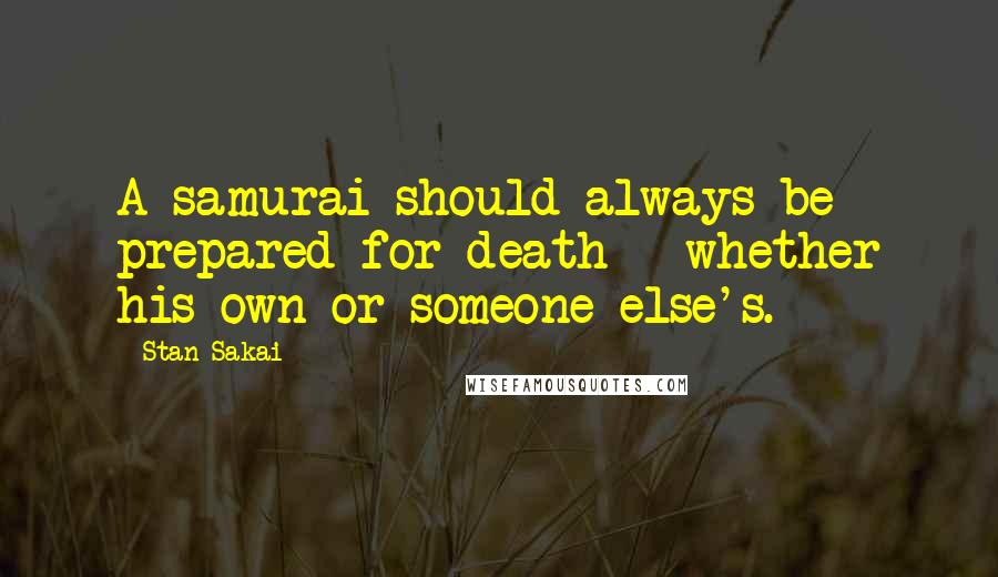 Stan Sakai Quotes: A samurai should always be prepared for death - whether his own or someone else's.