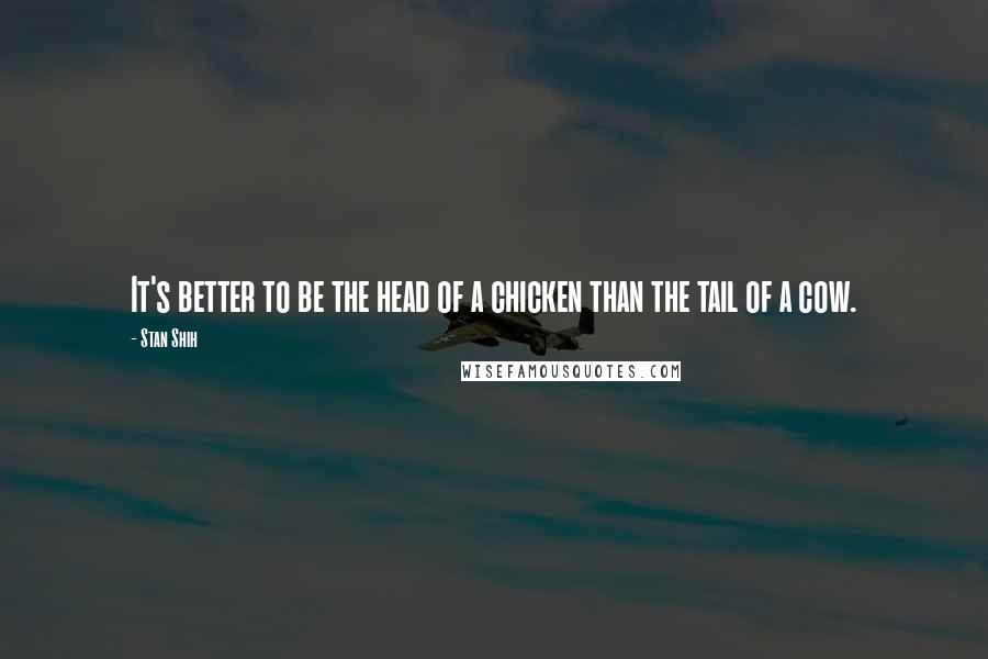 Stan Shih Quotes: It's better to be the head of a chicken than the tail of a cow.