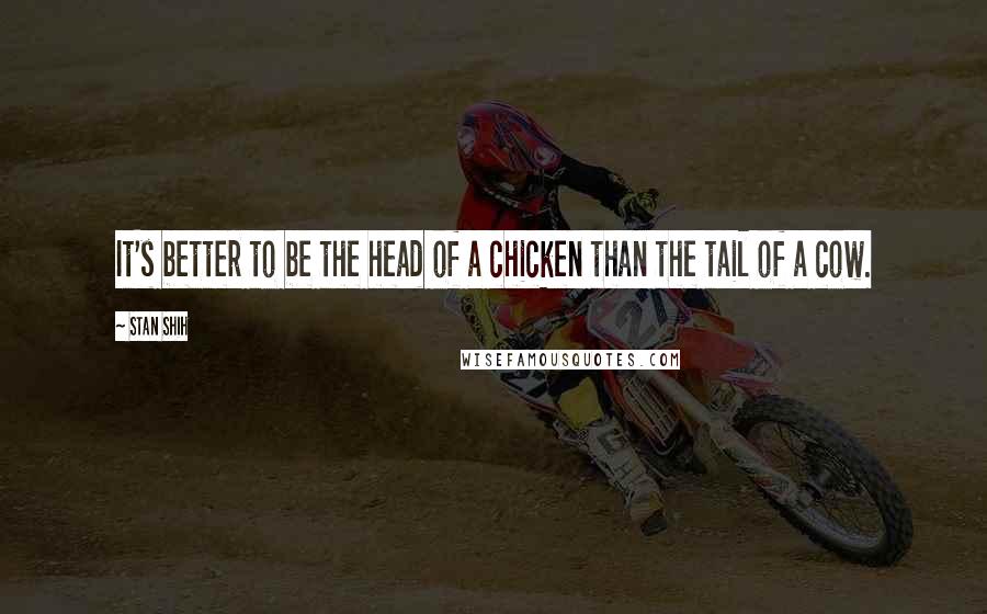 Stan Shih Quotes: It's better to be the head of a chicken than the tail of a cow.