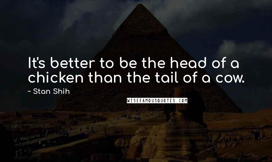 Stan Shih Quotes: It's better to be the head of a chicken than the tail of a cow.