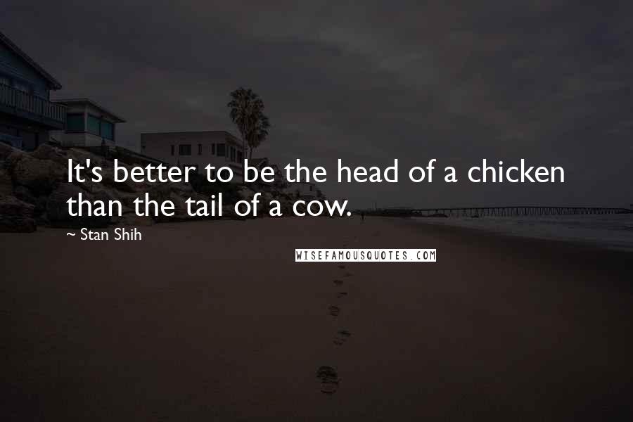 Stan Shih Quotes: It's better to be the head of a chicken than the tail of a cow.