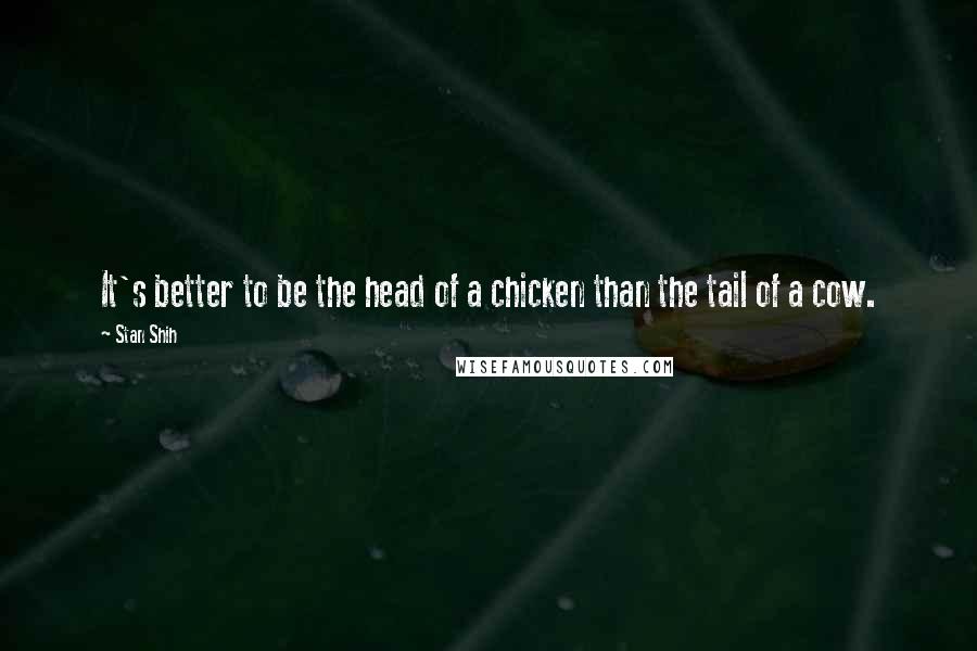 Stan Shih Quotes: It's better to be the head of a chicken than the tail of a cow.