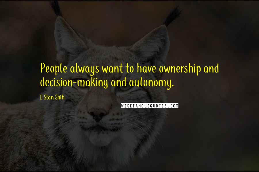 Stan Shih Quotes: People always want to have ownership and decision-making and autonomy.