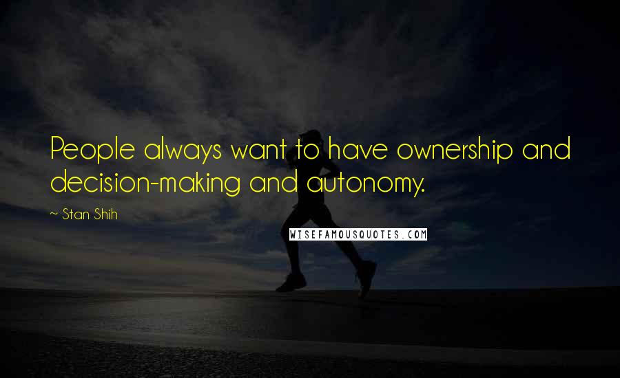 Stan Shih Quotes: People always want to have ownership and decision-making and autonomy.