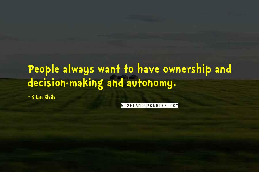 Stan Shih Quotes: People always want to have ownership and decision-making and autonomy.