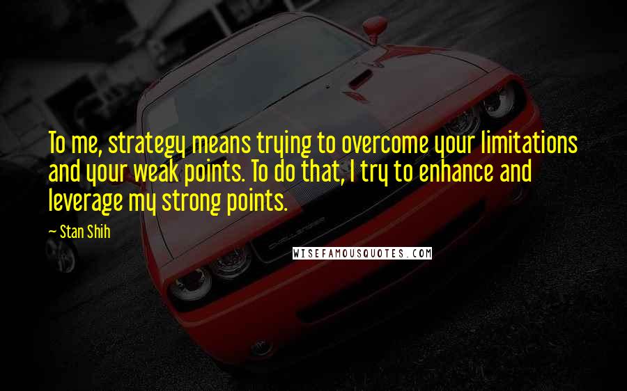 Stan Shih Quotes: To me, strategy means trying to overcome your limitations and your weak points. To do that, I try to enhance and leverage my strong points.