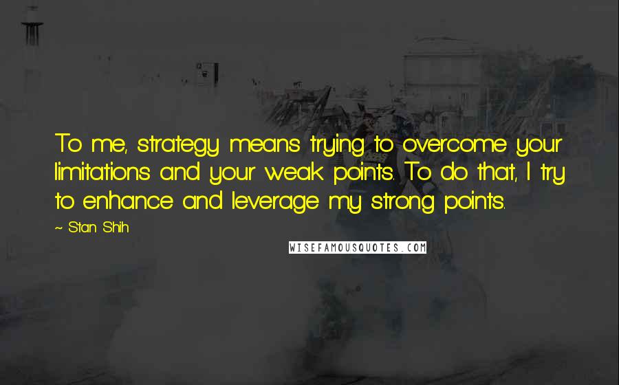 Stan Shih Quotes: To me, strategy means trying to overcome your limitations and your weak points. To do that, I try to enhance and leverage my strong points.
