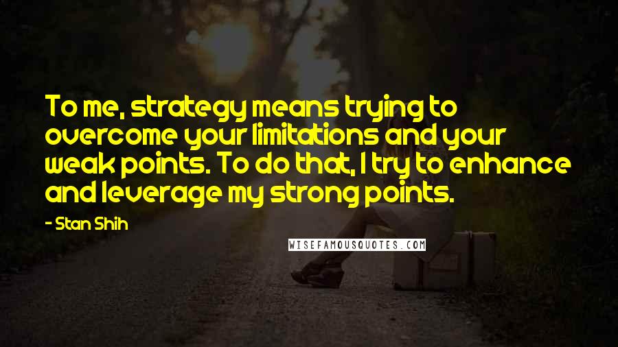 Stan Shih Quotes: To me, strategy means trying to overcome your limitations and your weak points. To do that, I try to enhance and leverage my strong points.