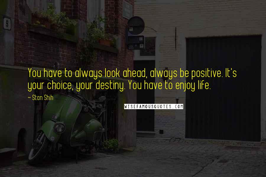 Stan Shih Quotes: You have to always look ahead, always be positive. It's your choice, your destiny. You have to enjoy life.