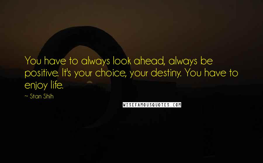 Stan Shih Quotes: You have to always look ahead, always be positive. It's your choice, your destiny. You have to enjoy life.