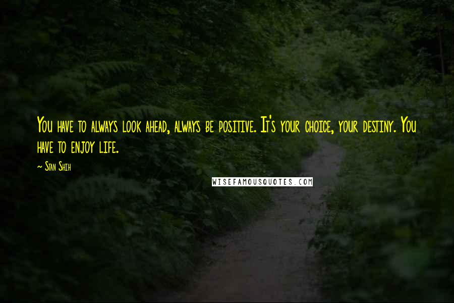 Stan Shih Quotes: You have to always look ahead, always be positive. It's your choice, your destiny. You have to enjoy life.