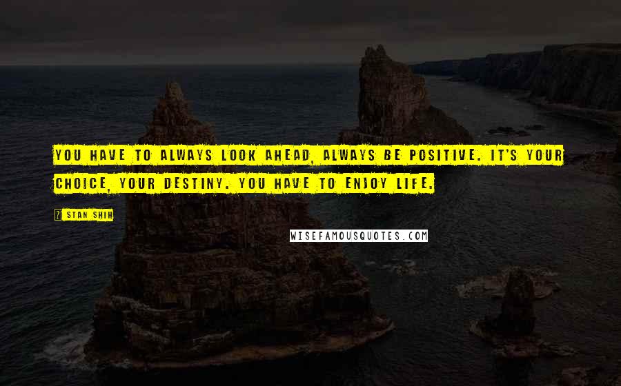 Stan Shih Quotes: You have to always look ahead, always be positive. It's your choice, your destiny. You have to enjoy life.