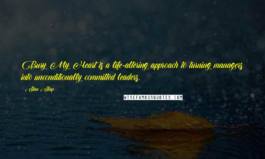 Stan Slap Quotes: Bury My Heart is a life-altering approach to turning managers into unconditionally committed leaders.