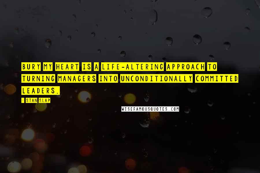 Stan Slap Quotes: Bury My Heart is a life-altering approach to turning managers into unconditionally committed leaders.