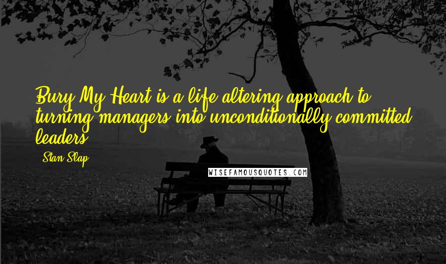 Stan Slap Quotes: Bury My Heart is a life-altering approach to turning managers into unconditionally committed leaders.