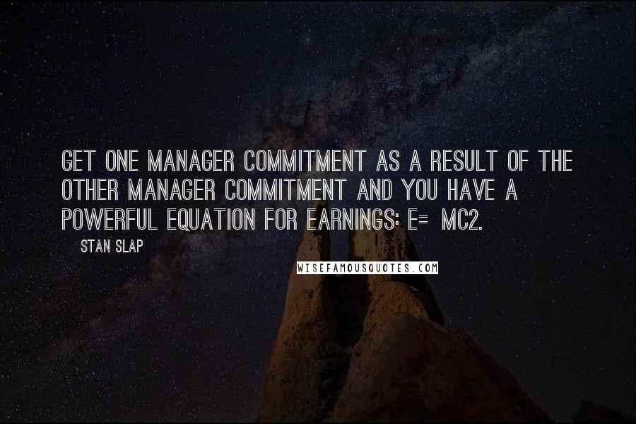 Stan Slap Quotes: Get one Manager Commitment as a result of the other Manager Commitment and you have a powerful equation for Earnings: E=MC2.