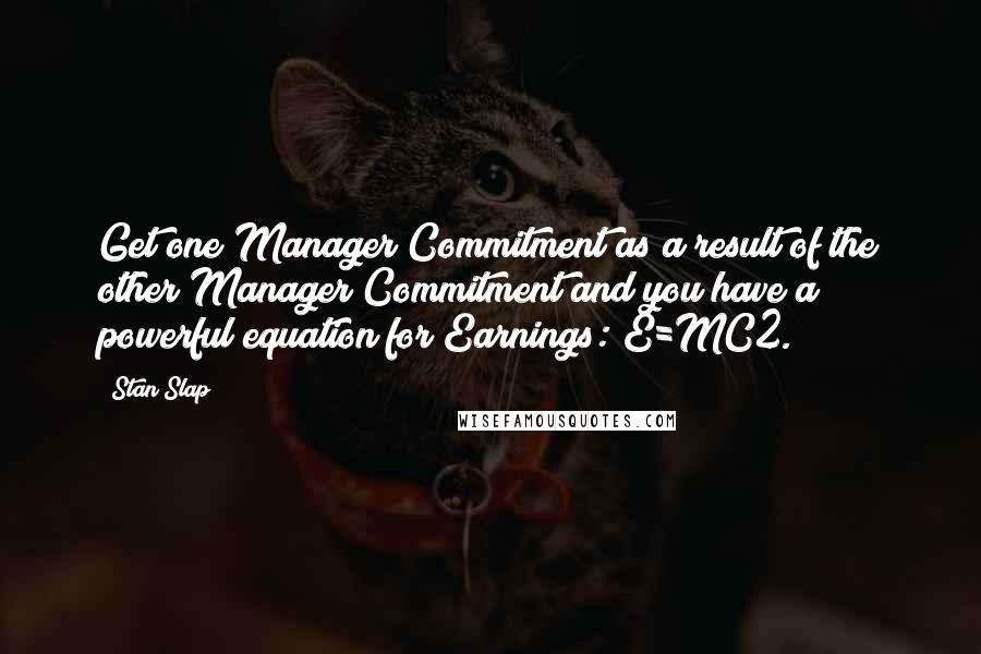 Stan Slap Quotes: Get one Manager Commitment as a result of the other Manager Commitment and you have a powerful equation for Earnings: E=MC2.