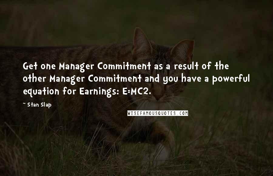 Stan Slap Quotes: Get one Manager Commitment as a result of the other Manager Commitment and you have a powerful equation for Earnings: E=MC2.
