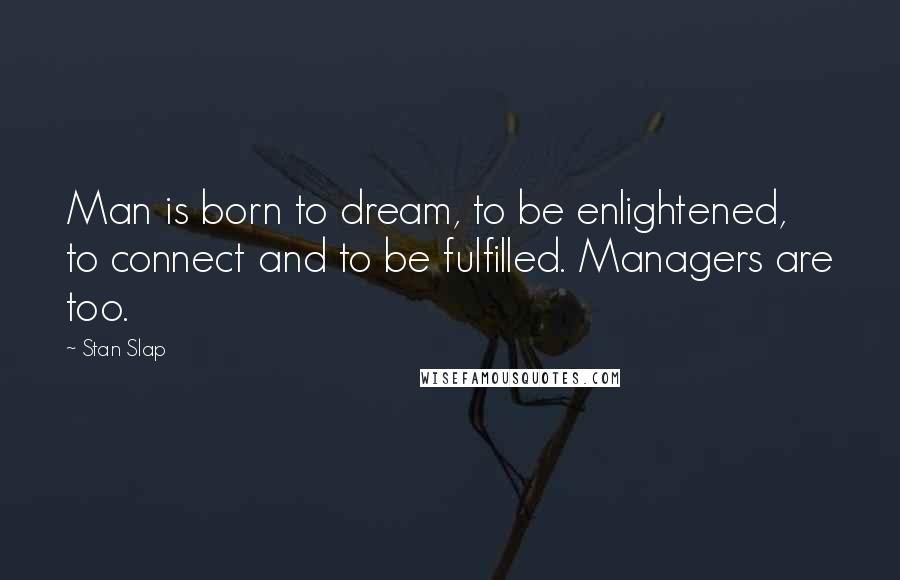 Stan Slap Quotes: Man is born to dream, to be enlightened, to connect and to be fulfilled. Managers are too.