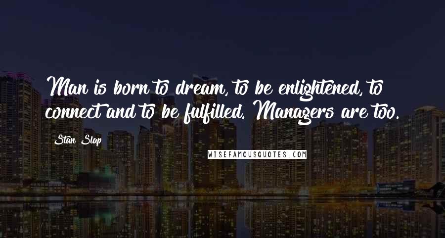 Stan Slap Quotes: Man is born to dream, to be enlightened, to connect and to be fulfilled. Managers are too.