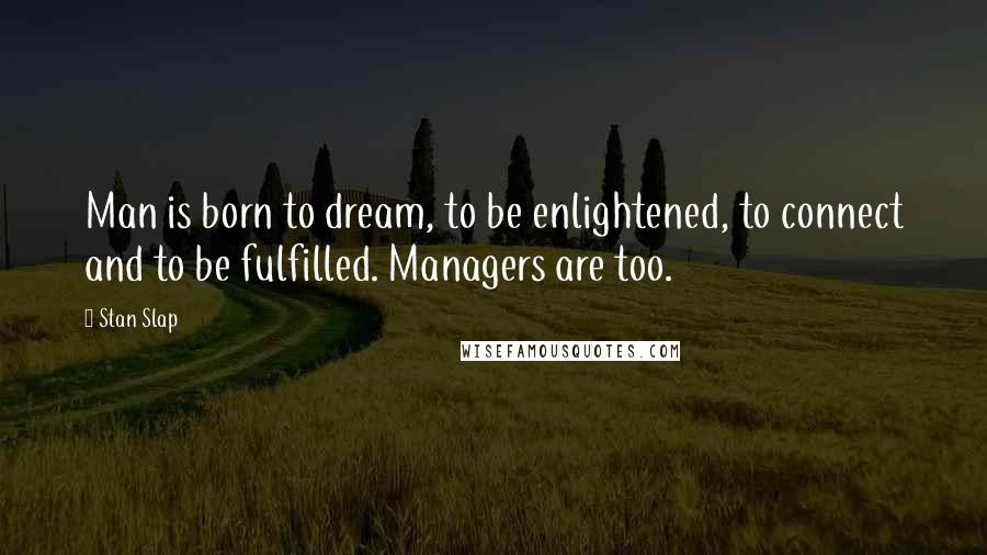 Stan Slap Quotes: Man is born to dream, to be enlightened, to connect and to be fulfilled. Managers are too.