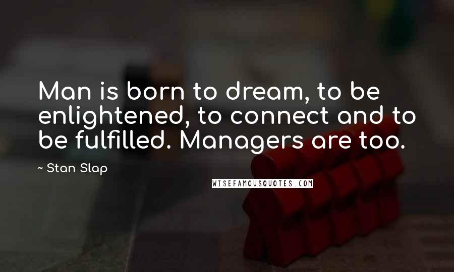 Stan Slap Quotes: Man is born to dream, to be enlightened, to connect and to be fulfilled. Managers are too.