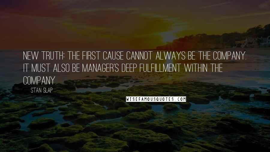 Stan Slap Quotes: New truth: The first cause cannot always be the company. It must also be manager's deep fulfillment within the company.